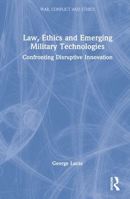 Law, Ethics and Emerging Military Technologies: Confronting Disruptive Innovation - Lucas, George