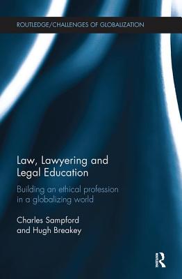 Law, Lawyering and Legal Education: Building an Ethical Profession in a Globalizing World - Sampford, Charles, and Breakey, Hugh