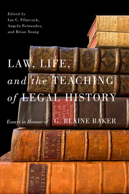 Law, Life, and the Teaching of Legal History: Essays in Honour of G. Blaine Baker - Pilarczyk, Ian C (Editor), and Fernandez, Angela (Editor), and Young, Brian (Editor)