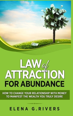 Law of Attraction for Abundance: How to Change Your Relationship with Money to Manifest the Wealth You Truly Desire - Rivers, Elena G