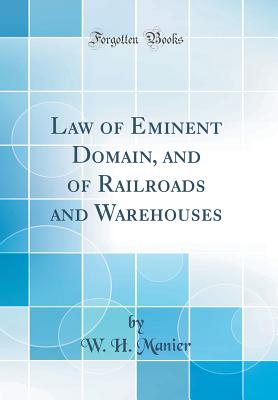 Law of Eminent Domain, and of Railroads and Warehouses (Classic Reprint) - Manier, W H