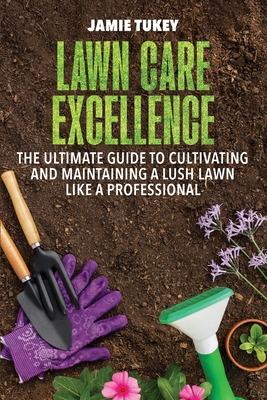 Lawn Care Excellence: The Ultimate Guide to Cultivating and Maintaining a Lush Lawn Like a Professional - Tukey, Jamie