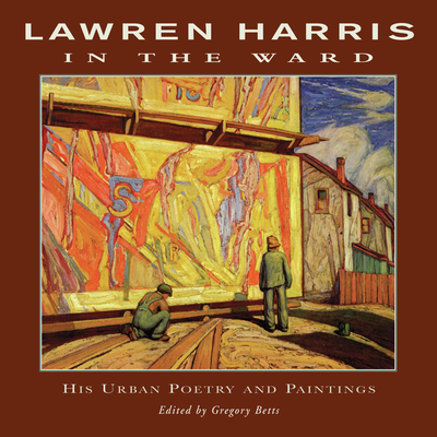 Lawren Harris: In the Ward: His Urban Poetry and Paintings - Harris, Lawren, and Betts, Gregory (Editor)