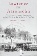 Lawrence and Aaronsohn: T. E. Lawrence, Aaron Aaronsohn, and the Seeds of the Arab-Israeli Conflict