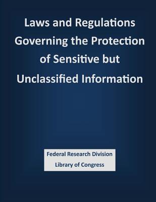 Laws and Regulations Governing the Protection of Sensitive but Unclassified Information - Federal Research Division Library of Con