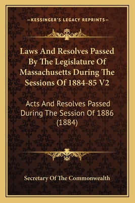 Laws And Resolves Passed By The Legislature Of Massachusetts During The Sessions Of 1884-85 V2: Acts And Resolves Passed During The Session Of 1886 (1884) - Secretary of the Commonwealth