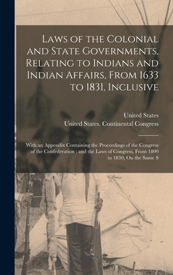 Laws of the Colonial and State Governments, Relating to Indians and Indian Affairs, From 1633 to 1831, Inclusive: With an Appendix Containing the Proceedings of the Congress of the Confederation; and the Laws of Congress, From 1800 to 1830, On the Same S - United States Continental Congress (Creator), and United States (Creator)