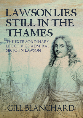 Lawson Lies Still in the Thames: The Extraordinary Life of Vice-Admiral Sir John Lawson - Blanchard, Gill