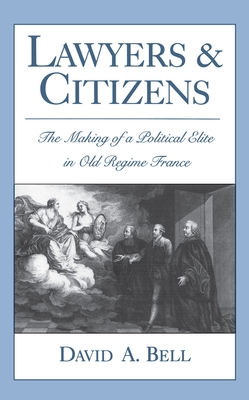 Lawyers and Citizens: The Making of a Political Elite in Old Regime France - Bell, David A