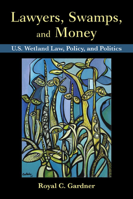 Lawyers, Swamps, and Money: U.S. Wetland Law, Policy, and Politics - Gardner, Royal C