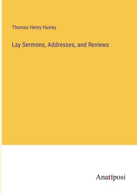 Lay Sermons, Addresses, and Reviews - Huxley, Thomas Henry