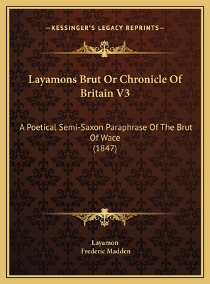 Layamons Brut or Chronicle of Britain V3: A Poetical Semi-Saxon Paraphrase of the Brut of Wace (1847) - Layamon, and Madden, Frederic, Sir (Translated by)