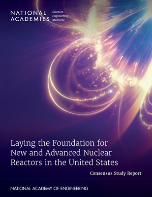 Laying the Foundation for New and Advanced Nuclear Reactors in the United States - National Academies of Sciences Engineering and Medicine, and National Academy of Engineering, and Division on Earth and Life...