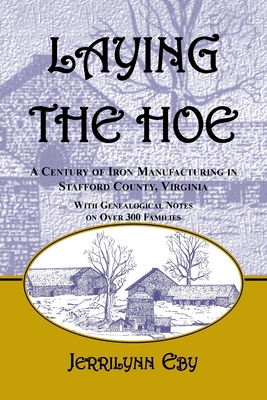 Laying the Hoe: A Century of Iron Manufacturing in Stafford County, Virginia - Eby, Jerrilynn