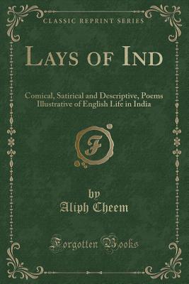 Lays of Ind: Comical, Satirical and Descriptive, Poems Illustrative of English Life in India (Classic Reprint) - Cheem, Aliph