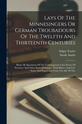 Lays Of The Minnesingers Or German Troubadours Of The Twelfth And Thirteenth Centuries: Illustr. By Specimens Of The Contemporary Lyric Poetry Of Provence And Other Parts Of Europe: With Histor. And Crit. Notes, And Engravings From The Ms. Of The - Taylor, Edgar, and Austin, Sarah