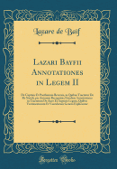 Lazari Bayfii Annotationes in Legem II: de Captiuis Et Postliminio Reversis, in Quibus Tractatur de Re Navali, Per Autorem Recognit; Eiusdem Annotationes in Tractatum de Auro Et Argento Legato, Quibus Vestimentorum Et Vasculorum Genera Explicantur