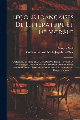 Leons Franaises De Littrature Et De Morale: Ou Recueil, En Prose Et En Vers, Des Plus Beaux Morceaux De Notre Langue Dans La Littrature Des Deux Derniers Sicles, Avec Des Prcepts De Genre Et Des Modles D'exercise, Par La Harpe, Marmontel, ... - Nol, Franois, and La Place, Guislain Franois Marie Jospe