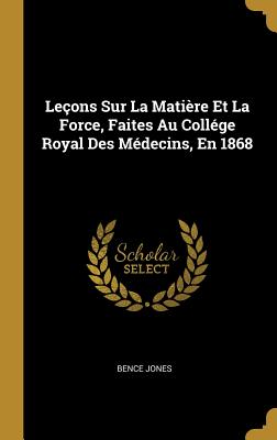 Leons Sur La Matire Et La Force, Faites Au Collge Royal Des Mdecins, En 1868 - Jones, Bence