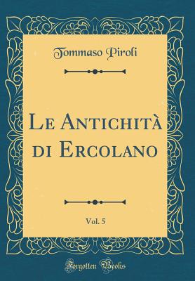 Le Antichit? Di Ercolano, Vol. 5 (Classic Reprint) - Piroli, Tommaso