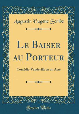 Le Baiser Au Porteur: Comedie-Vaudeville En Un Acte (Classic Reprint) - Scribe, Augustin Eugene