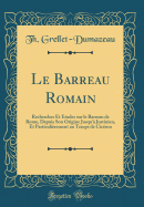 Le Barreau Romain: Recherches Et Etudes Sur Le Barreau de Rome, Depuis Son Origine Jusqu'a Justinien, Et Particulierement Au Temps de Ciceron (Classic Reprint)