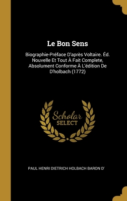 Le Bon Sens: Biographie-Prface D'aprs Voltaire. d. Nouvelle Et Tout  Fait Complete, Absolument Conforme  L'dition De D'holbach (1772) - D', Paul Henri Dietrich Holbach Baron