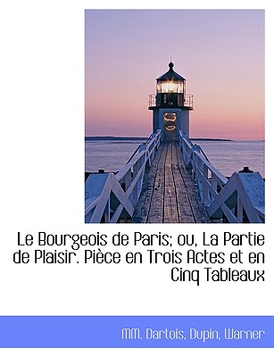 Le Bourgeois de Paris; Ou, La Partie de Plaisir. Piece En Trois Actes Et En Cinq Tableaux - Dartois, MM, and Dupin, and Warner