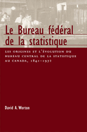 Le Bureau fdral de la statistique: Les origines et l'evolution du bureau central de la statistique au Canada, 1841- 1972