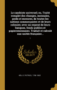 Le cambiste universel; ou, Trait? complet des changes, monnaies, poids et mesures, de toutes les nations commer?antes et de leurs colonies; avec un expos? de leurs banques, fonds publics et papiersmonnaies. Traduit et calcul? aux unit?s fran?aises sur...