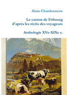 Le Canton de Fribourg D'Apres Les Recits Des Voyageurs. Anthologie Xve-Xixe S.