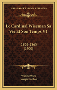 Le Cardinal Wiseman Sa Vie Et Son Temps V1: 1802-1865 (1900)