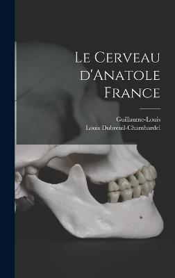 Le cerveau d'Anatole France - Guillaume-Louis, Guillaume-Louis, and Dubreuil-Chambardel, Louis