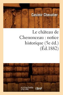 Le Ch?teau de Chenonceau: Notice Historique (5e ?d.) (?d.1882) - Chevalier, Casimir