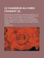 Le Chasseur Au Chien Courant: Contenant Les Habitudes, Les Ruses Des Betes; L'Art de Les Queter, de Les Juger Et de Les Detourner; de Les Attaquer, de Les Tirer Ou de Les Prendre a Force; L'Education Du Limier; Des Chiens Courants, Leurs Maladies, ...