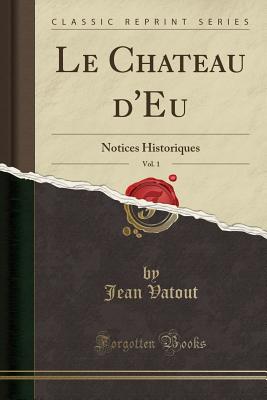 Le Chateau d'Eu, Vol. 1: Notices Historiques (Classic Reprint) - Vatout, Jean