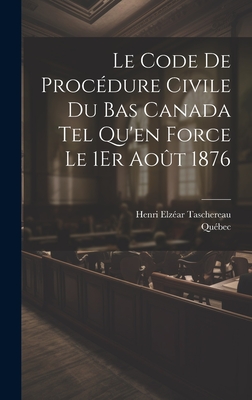 Le Code de Proc?dure Civile Du Bas Canada Tel Qu'en Force Le 1er Ao?t 1876 - Qu?bec, and Taschereau, Henri Elz?ar