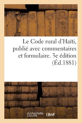 Le Code Rural d'Ha?ti, Publi? Avec Commentaires Et Formulaire. 3e ?dition - Saint-Amand