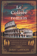 Le Colise romain: Dvoilement du chef-d'oeuvre emblmatique de la Rome antique et de son hritage intemporel