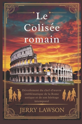 Le Colis?e romain: D?voilement du chef-d'oeuvre embl?matique de la Rome antique et de son h?ritage intemporel - Lawson, Jerry