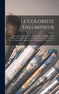 Le Coloriste Enlumineur: Journal D'enseignement Du Dessin, De La Miniature, Des maux, De L'aquarelle, De La Peinture Sur Verre, Sur Soie, Etc.,  L'usage Des Amateurs Et Professionnels, Volumes 1-3...