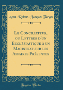Le Conciliateur, Ou Lettres d'Un Ecclsiastique  Un Magistrat Sur Les Affaires Prsentes (Classic Reprint)