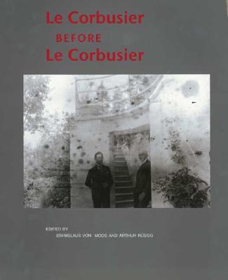 Le Corbusier Before Le Corbusier: Applied Arts, Architecture, Painting and Photography, 1907-1922 - Le Corbusier, and Moos, Stanislaus Von (Editor), and Von Moos, Stanislaus (Editor)