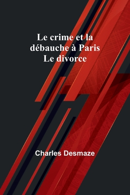 Le crime et la dbauche  Paris; Le divorce - Desmaze, Charles