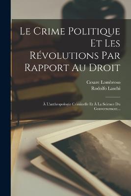 Le Crime Politique Et Les Rvolutions Par Rapport Au Droit:  L'anthropologie Criminelle Et  La Science Du Gouvernement... - Lombroso, Cesare, and Laschi, Rodolfo