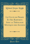 Le Culte de Priape Et Ses Rapports Avec La Theologie Mystique Des Anciens (Classic Reprint)