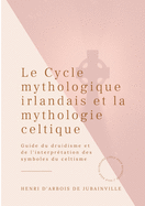 Le Cycle mythologique irlandais et la mythologie celtique: Guide du druidisme et de l'interpr?tation des symboles du celtisme