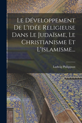 Le D?veloppement De L'id?e Religieuse Dans Le Juda?sme, Le Christianisme Et L'islamisme... - Philippson, Ludwig