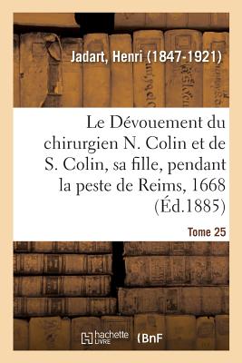 Le D?vouement Du Chirurgien N. Colin Et de S. Colin, Sa Fille, Pendant La Peste de Reims, En 1668: Documents In?dits Extraits Des Conclusions Du Conseil de Ville Et Du Bureau de l'H?tel-Dieu de Reims - Jadart, Henri