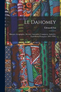 Le Dahomey: Histoire, Gographie, Moeurs, Coutumes, Commerce, Industrie, Expditions Franaises (1891-1894)